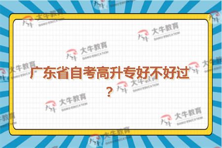 广东省自考高升专好不好过?