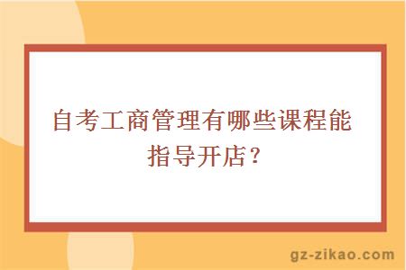 自考工商管理有哪些课程能指导开店?