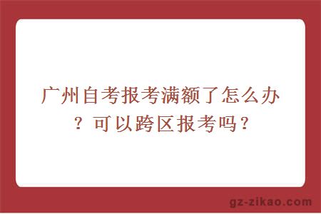 广州自考报考满额了怎么办？可以跨区报考吗？
