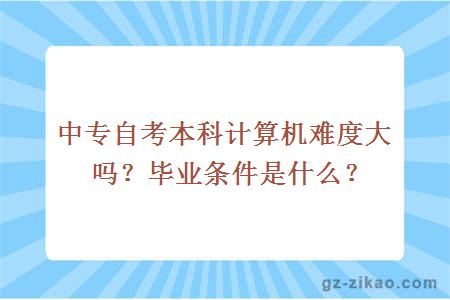 中专自考本科计算机难度大吗？毕业条件是什么？