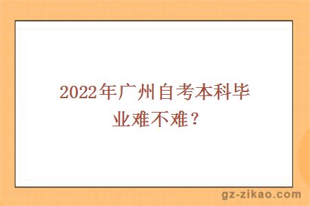 2022年广州自考本科毕业难不难？