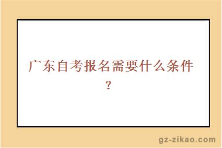 广东自考报名需要什么条件？