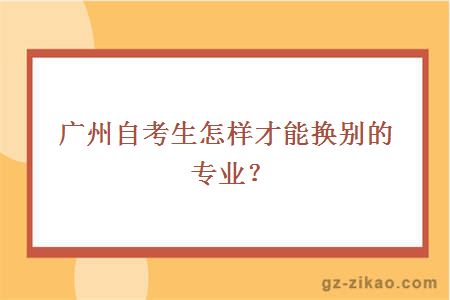 广州自考生怎样才能换别的专业？