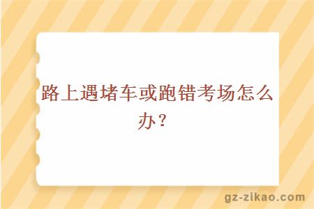 路上遇堵车或跑错考场怎么办？