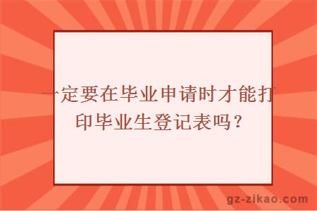 一定要在毕业申请时才能打印毕业生登记表吗？