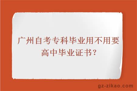 广州自考专科毕业用不用要高中毕业证书？