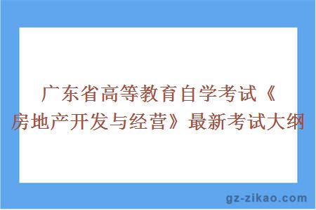 广东省高等教育自学考试《房地产开发与经营》最新考试大纲