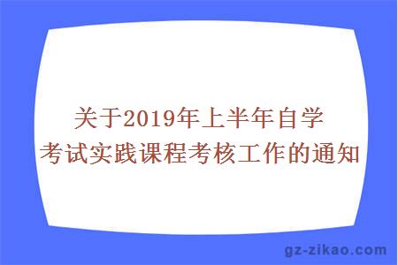 关于2019年上半年自学考试实践课程考核工作的通知