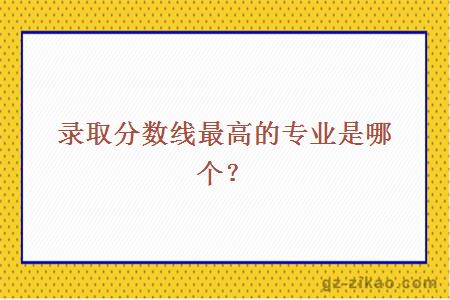 录取分数线最高的专业是哪个？