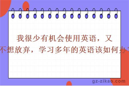 我很少有机会使用英语，又不想放弃，学习多年的英语该如何办？