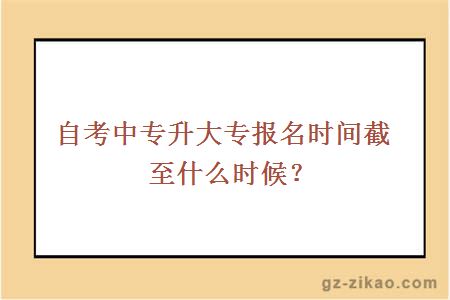 自考中专升大专报名时间截至什么时候？