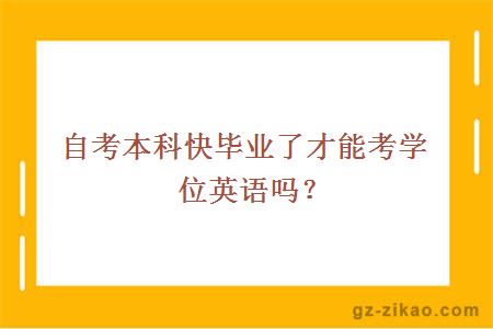 自考本科快毕业了才能考学位英语吗？