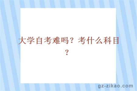 大学自考难吗？考什么科目？