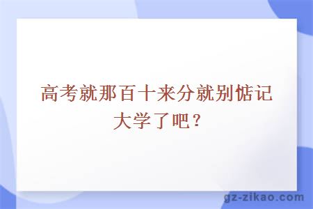 高考就那百十来分就别惦记大学了吧？