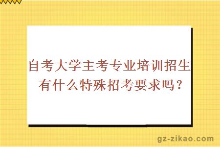 自考大学主考专业培训招生有什么特殊招考要求吗？