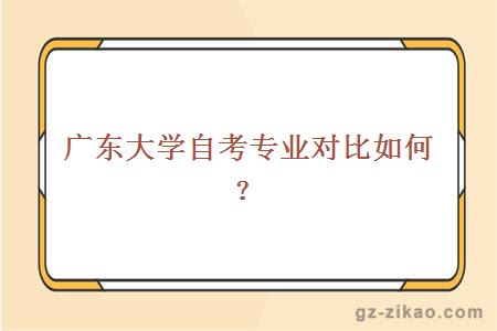 广东大学自考专业对比如何？