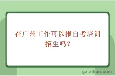 在广州工作可以报自考培训招生吗？