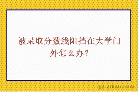 被录取分数线阻挡在大学门外怎么办？