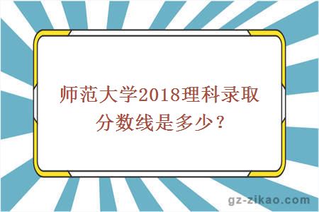 师范大学2018理科录取分数线是多少？