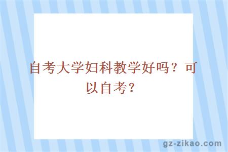 自考大学妇科教学好吗？可以自考？