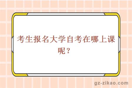 考生报名大学自考在哪上课呢？