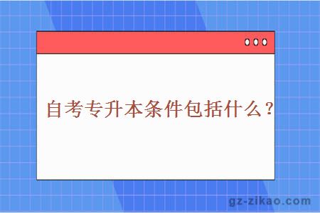 自考专升本条件包括什么？