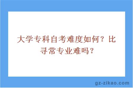 大学专科自考难度如何？比寻常专业难吗？