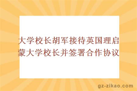 大学校长胡军接待英国理启蒙大学校长并签署合作协议