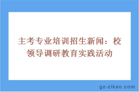 主考专业培训招生新闻：校领导调研教育实践活动