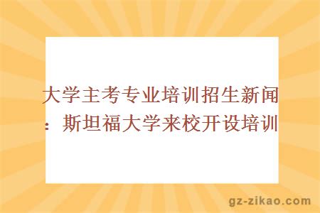 大学主考专业培训招生新闻：斯坦福大学来校开设培训