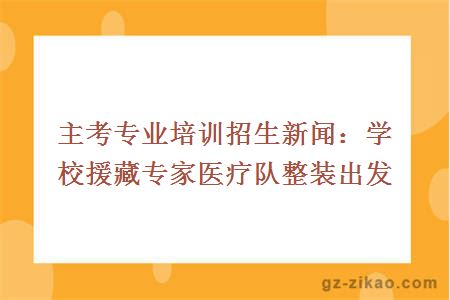 主考专业培训招生新闻：学校援藏专家医疗队整装出发