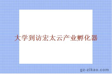 大学到访宏太云产业孵化器