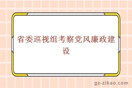 省委巡视组考察党风廉政建设