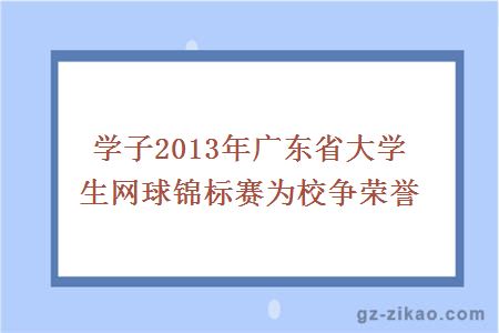 学子2013年广东省大学生网球锦标赛为校争荣誉