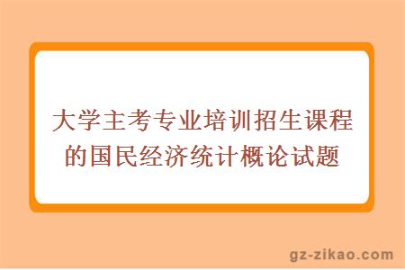 大学主考专业培训招生课程的国民经济统计概论试题