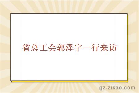 省总工会郭泽宇一行来访