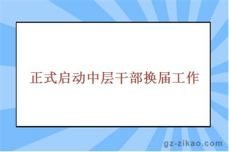 正式启动中层干部换届工作