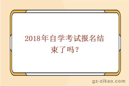 2018年自学考试报名结束了吗？