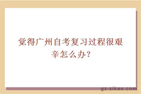 觉得广州自考复习过程很艰辛怎么办？