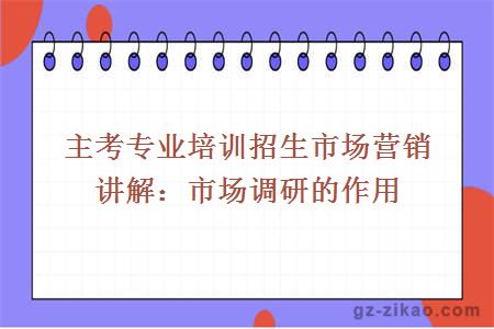 主考专业培训招生市场营销讲解：市场调研的作用