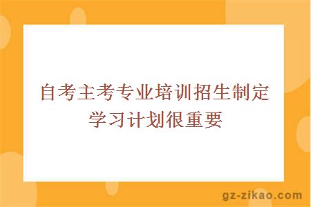 自考主考专业培训招生制定学习计划很重要