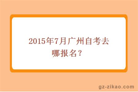 2015年7月广州自考去哪报名？