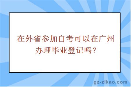 在外省参加自考可以在广州办理毕业登记吗？