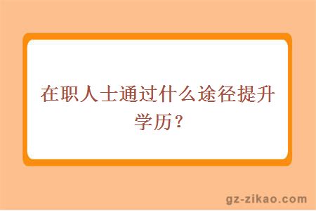 在职人士通过什么途径提升学历？