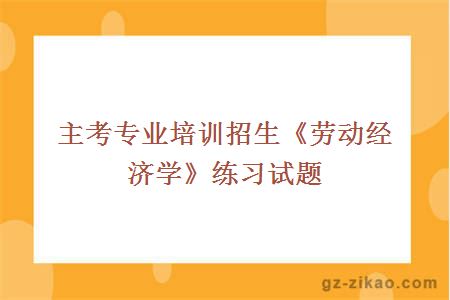 主考专业培训招生《劳动经济学》练习试题