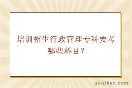 培训招生行政管理专科要考哪些科目？