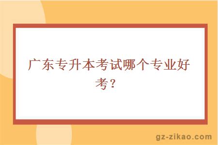 广东专升本考试哪个专业好考？