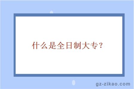 什么是全日制大专？