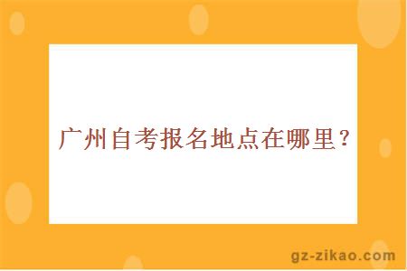 广州自考报名地点在哪里？