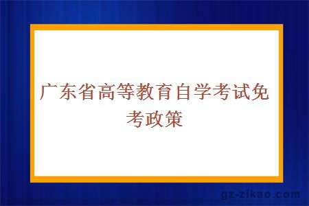 广东省高等教育自学考试免考政策